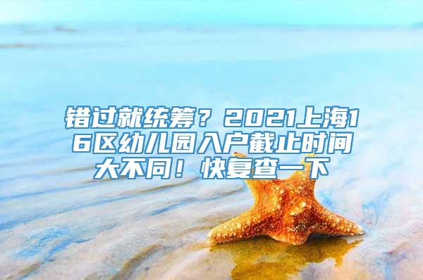 错过就统筹？2021上海16区幼儿园入户截止时间大不同！快复查一下