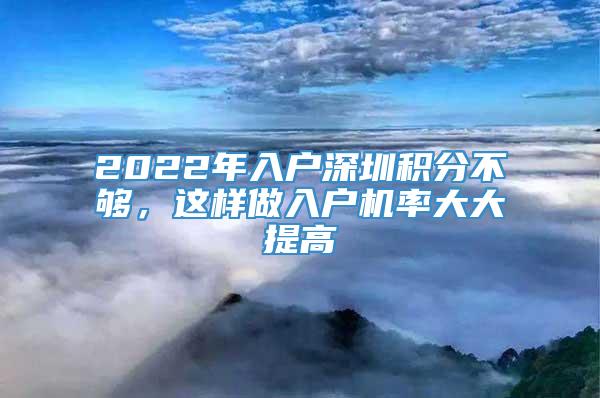 2022年入户深圳积分不够，这样做入户机率大大提高