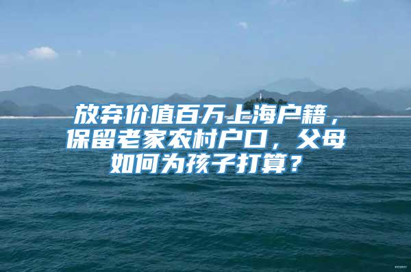 放弃价值百万上海户籍，保留老家农村户口，父母如何为孩子打算？