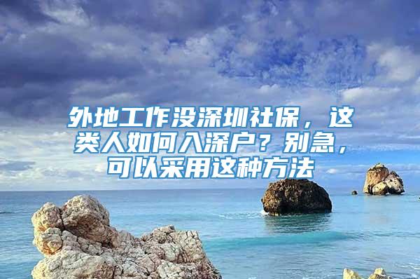 外地工作没深圳社保，这类人如何入深户？别急，可以采用这种方法