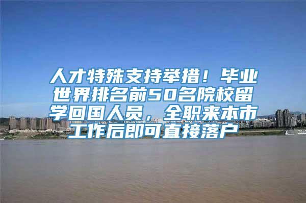 人才特殊支持举措！毕业世界排名前50名院校留学回国人员，全职来本市工作后即可直接落户