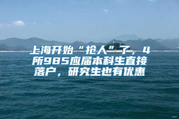 上海开始“抢人”了，4所985应届本科生直接落户，研究生也有优惠