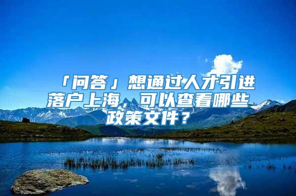 「问答」想通过人才引进落户上海，可以查看哪些政策文件？