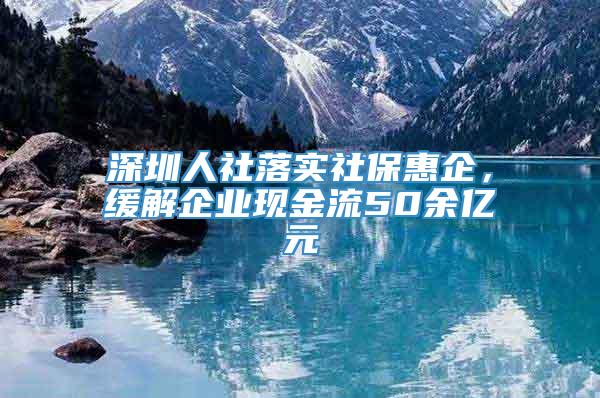 深圳人社落实社保惠企，缓解企业现金流50余亿元