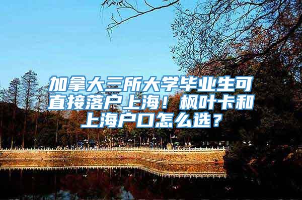 加拿大三所大学毕业生可直接落户上海！枫叶卡和上海户口怎么选？