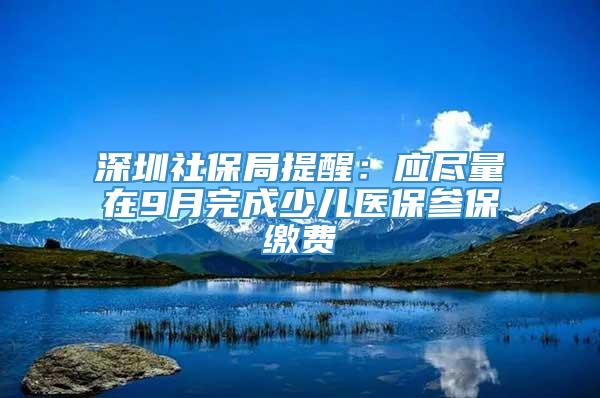 深圳社保局提醒：应尽量在9月完成少儿医保参保缴费