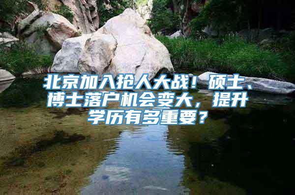 北京加入抢人大战！硕士、博士落户机会变大，提升学历有多重要？