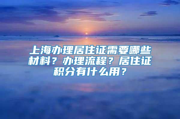 上海办理居住证需要哪些材料？办理流程？居住证积分有什么用？