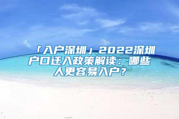 「入户深圳」2022深圳户口迁入政策解读：哪些人更容易入户？