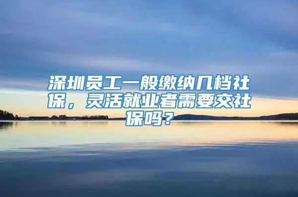 深圳员工一般缴纳几档社保，灵活就业者需要交社保吗？