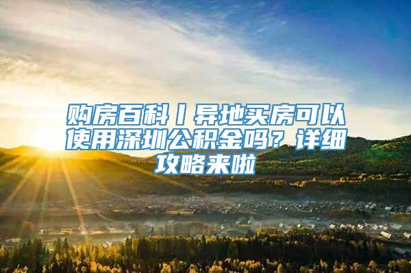 购房百科丨异地买房可以使用深圳公积金吗？详细攻略来啦