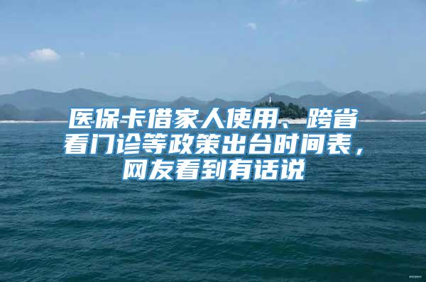 医保卡借家人使用、跨省看门诊等政策出台时间表，网友看到有话说