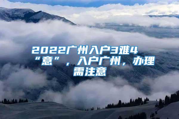 2022广州入户3难4“意”，入户广州，办理需注意