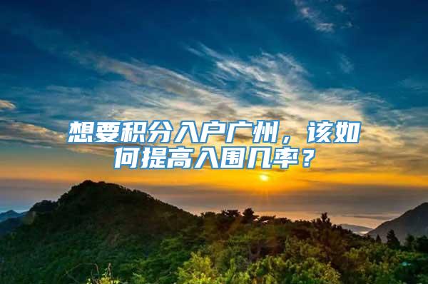 想要积分入户广州，该如何提高入围几率？