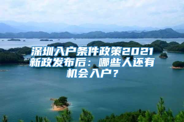 深圳入户条件政策2021新政发布后：哪些人还有机会入户？