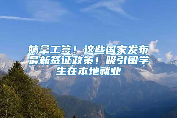 躺拿工签！这些国家发布最新签证政策！吸引留学生在本地就业