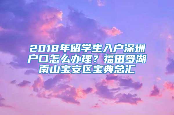 2018年留学生入户深圳户口怎么办理？福田罗湖南山宝安区宝典总汇