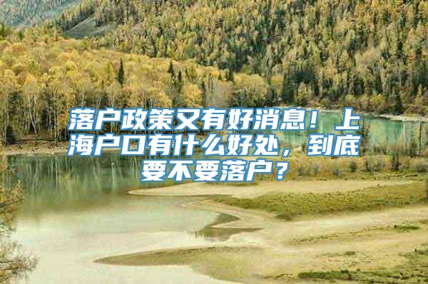 落户政策又有好消息！上海户口有什么好处，到底要不要落户？