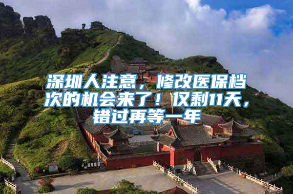 深圳人注意，修改医保档次的机会来了！仅剩11天，错过再等一年