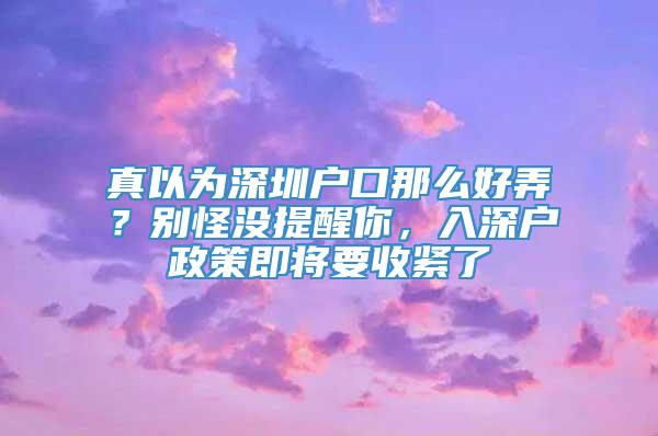 真以为深圳户口那么好弄？别怪没提醒你，入深户政策即将要收紧了