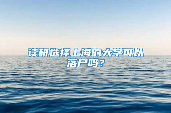 读研选择上海的大学可以落户吗？