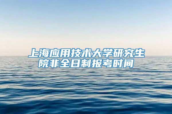 上海应用技术大学研究生院非全日制报考时间