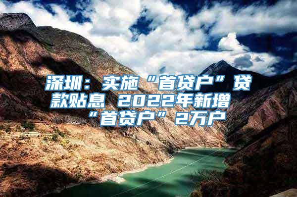 深圳：实施“首贷户”贷款贴息 2022年新增“首贷户”2万户