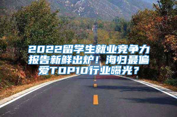 2022留学生就业竞争力报告新鲜出炉！海归最偏爱TOP10行业曝光？