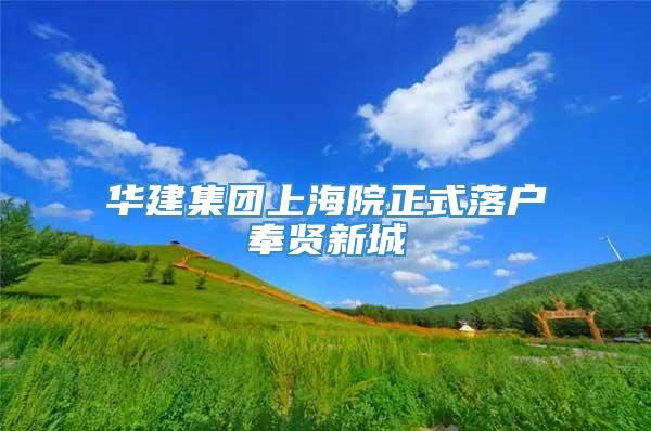 华建集团上海院正式落户奉贤新城