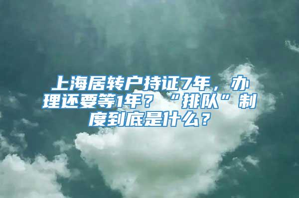 上海居转户持证7年，办理还要等1年？“排队”制度到底是什么？