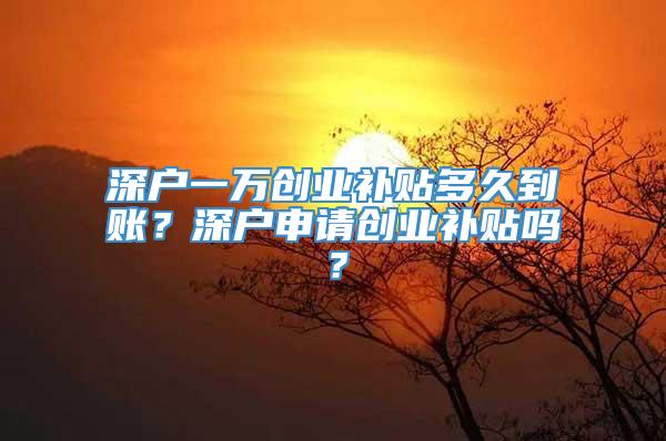 深户一万创业补贴多久到账？深户申请创业补贴吗？