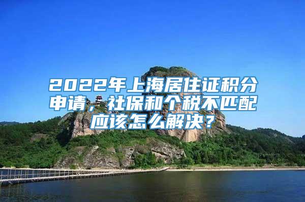 2022年上海居住证积分申请，社保和个税不匹配应该怎么解决？