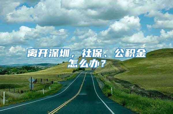 离开深圳，社保、公积金怎么办？