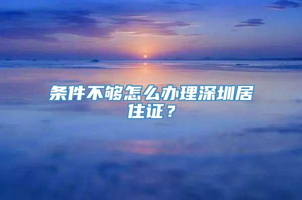 条件不够怎么办理深圳居住证？