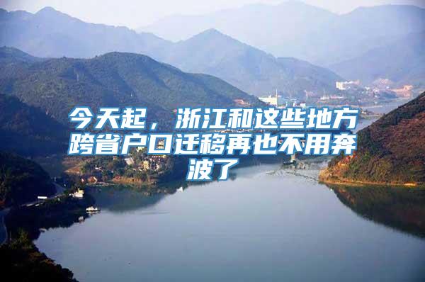 今天起，浙江和这些地方跨省户口迁移再也不用奔波了