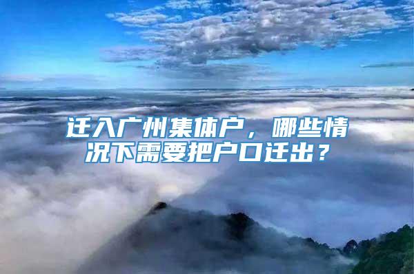 迁入广州集体户，哪些情况下需要把户口迁出？