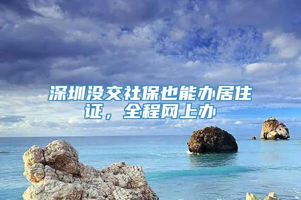 深圳没交社保也能办居住证，全程网上办