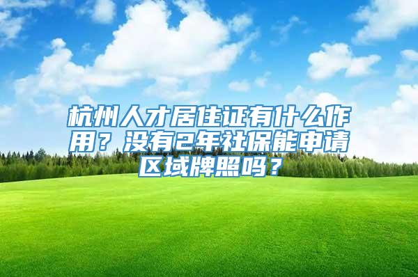 杭州人才居住证有什么作用？没有2年社保能申请区域牌照吗？