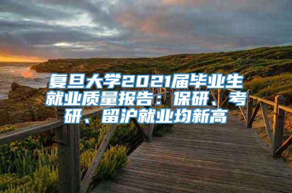 复旦大学2021届毕业生就业质量报告：保研、考研、留沪就业均新高