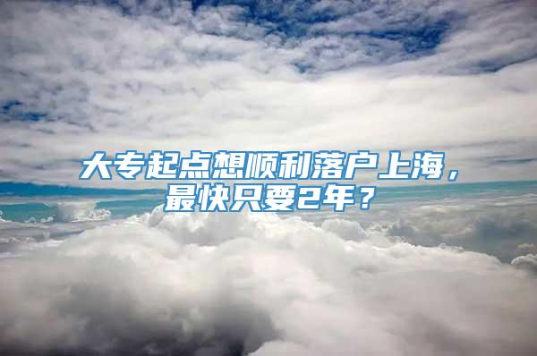 大专起点想顺利落户上海，最快只要2年？