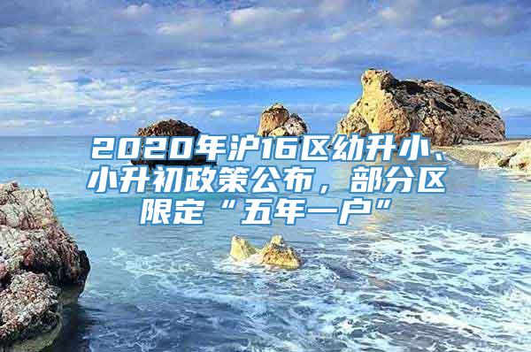 2020年沪16区幼升小、小升初政策公布，部分区限定“五年一户”