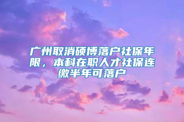 广州取消硕博落户社保年限，本科在职人才社保连缴半年可落户