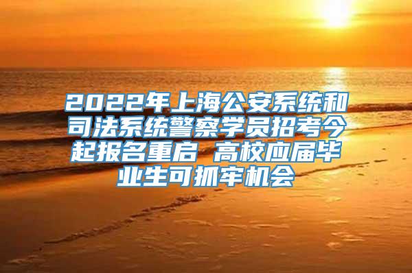 2022年上海公安系统和司法系统警察学员招考今起报名重启 高校应届毕业生可抓牢机会