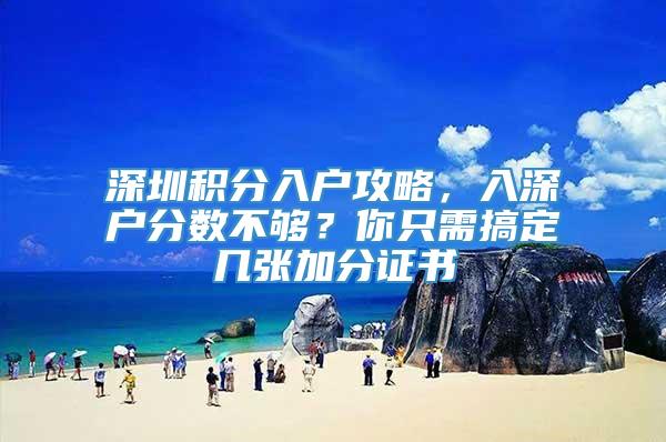 深圳积分入户攻略，入深户分数不够？你只需搞定几张加分证书