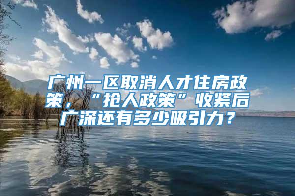 广州一区取消人才住房政策，“抢人政策”收紧后广深还有多少吸引力？