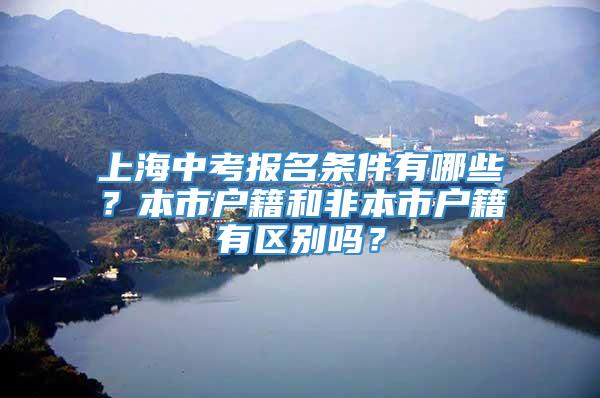 上海中考报名条件有哪些？本市户籍和非本市户籍有区别吗？