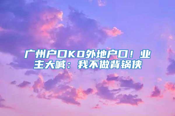 广州户口KO外地户口！业主大喊：我不做背锅侠