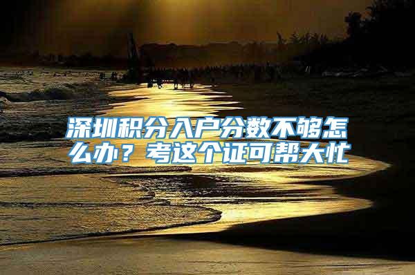 深圳积分入户分数不够怎么办？考这个证可帮大忙