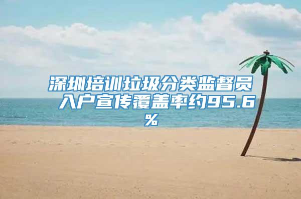 深圳培训垃圾分类监督员 入户宣传覆盖率约95.6%