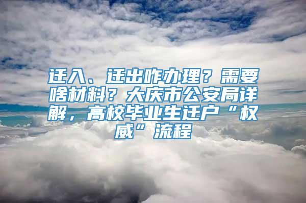 迁入、迁出咋办理？需要啥材料？大庆市公安局详解，高校毕业生迁户“权威”流程